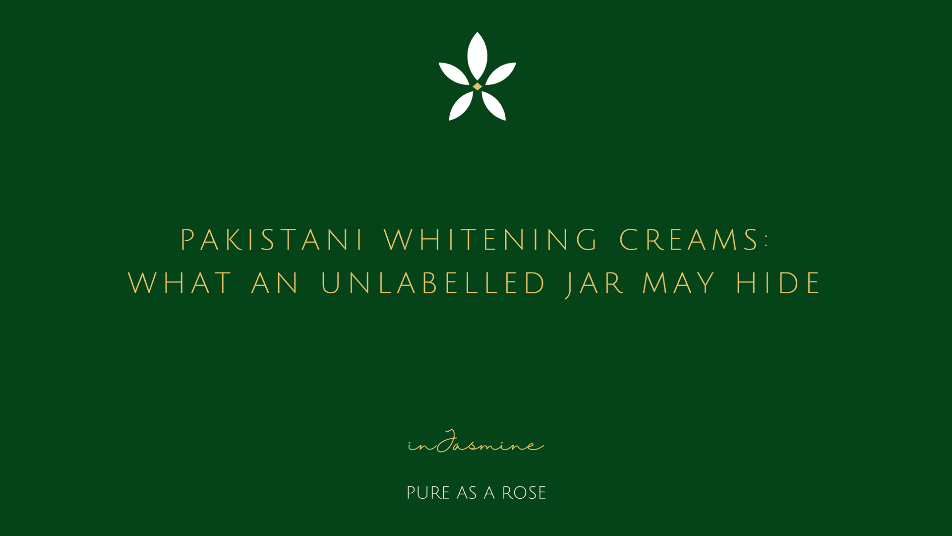 Pakistani Whitening Creams: What an Unlabelled Jar May Hide — InJasmine